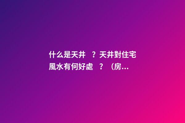 什么是天井？天井對住宅風水有何好處？（房子的天井有什么好處）